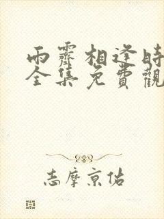 雨霁相逢时短剧全集免费观看