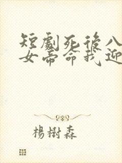 短剧死后八年,女帝命我迎敌免费观看
