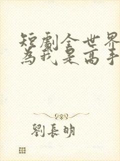 短剧全世界都以为我是高手