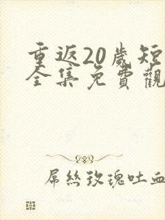 重返20岁短剧全集免费观看