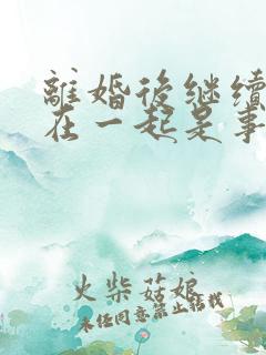 离婚后继续生活在一起是事实婚姻吗