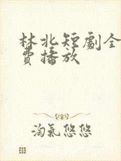 林北短剧全集免费播放