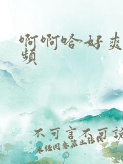 啊啊哈好爽啊视频