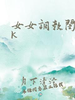 女女调教闺蜜vk