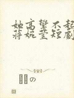 她高攀不起孙立蒋婉莹短剧免费播放