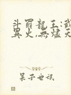 斗罗龙王:武魂异火,无烬天尊免费阅读