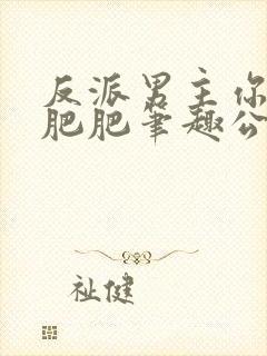 反派男主你好坏肥肥笔趣公爵夫人