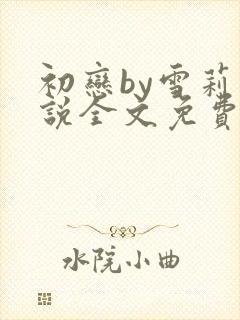 初恋by雪莉小说全文免费