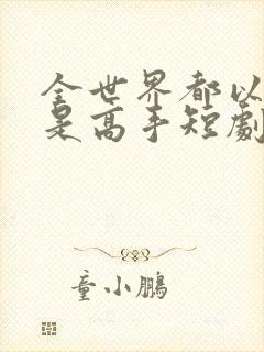 全世界都以为我是高手短剧大结局