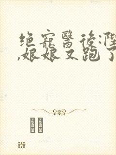 绝宠医后:陛下,娘娘又跑了