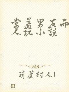 当着男友面被别人玩小说