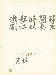 潮起时问归期短剧江以蓁免费观看