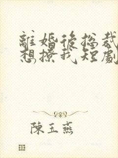 离婚后总裁前夫想撩我短剧在线观看