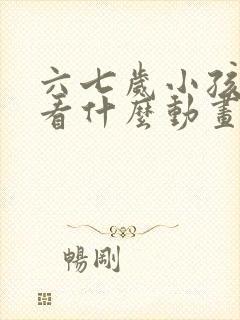 六七岁小孩适合看什么动画片