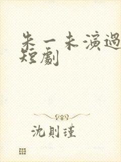 朱一未演过哪些短剧