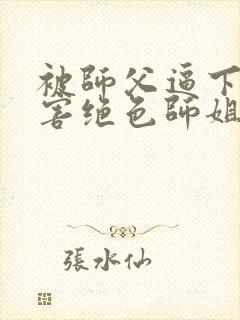 被师父逼下山祸害绝色师姐全部章节免费看