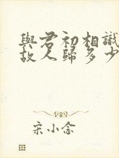 与君初相识犹如故人归多少集