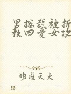 男总裁被折磨调教四爱女攻文