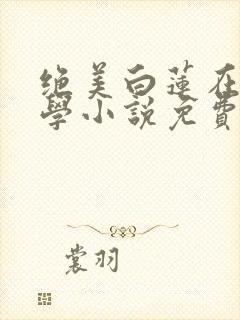 绝美白莲在线教学小说免费阅读全文