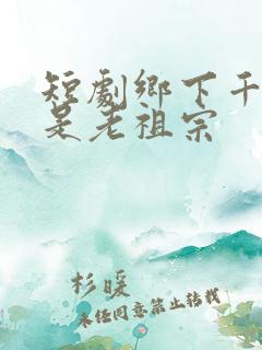 短剧乡下千金竟是老祖宗