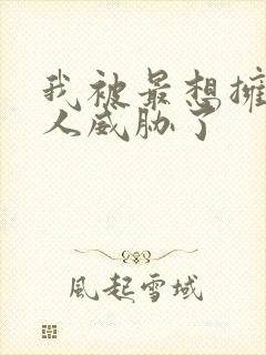 我被最想拥抱男人威胁了