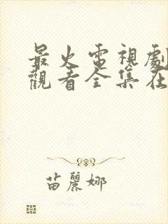 最火电视剧免费观看全集在线播放