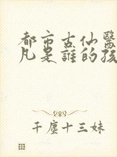 都市古仙医叶不凡是谁的孩子