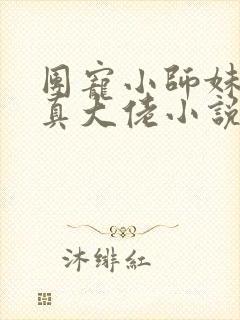 团宠小师妹才是真大佬小说免费阅读