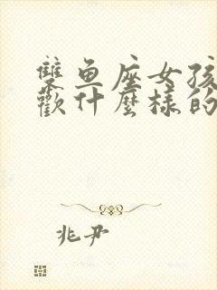 双鱼座女孩子喜欢什么样的男孩子