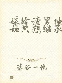 嫁给渣男他叔后她只想继承家产全文