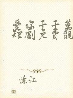 爱你千千万万次短剧免费观看