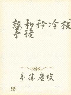 想和矜冷校草分手后