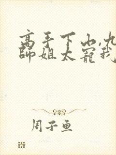 高手下山,九个师姐太宠我免费观看