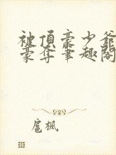 被顶豪少爷强取豪夺笔趣阁