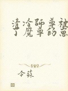 清冷师尊被迫怀了魔尊的崽