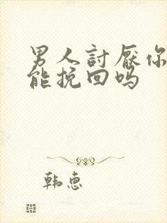 男人讨厌你了还能挽回吗