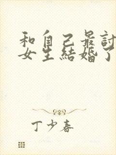 和自己最讨厌的女生结婚了