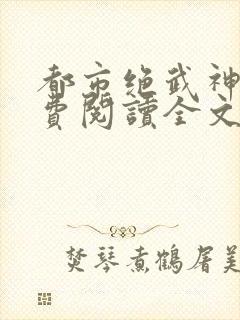 都市绝武神医免费阅读全文