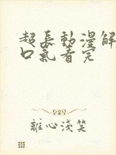 超长动漫解说一口气看完