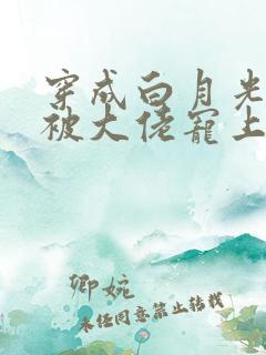 穿成白月光后,被大佬宠上天