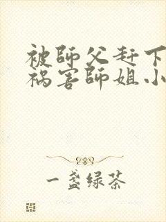 被师父赶下山去祸害师姐小说免费阅读txt