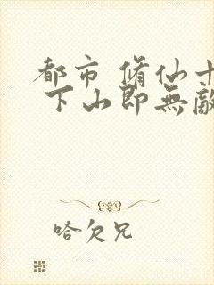 都市 修仙十年 下山即无敌