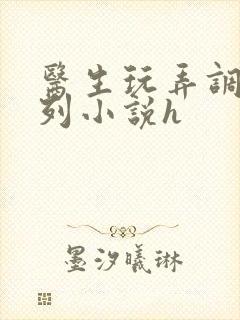 医生玩弄调教系列小说h