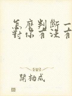 怎么判断一个人对你有没有好感