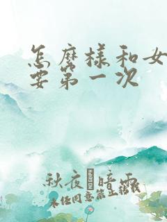 怎么样和女朋友要第一次