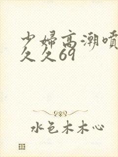 少妇高潮喷水久久久69