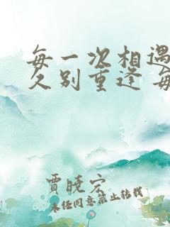 每一次相遇都是久别重逢 每一次的离开