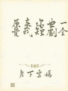 原来你也一直深爱我短剧全集播放