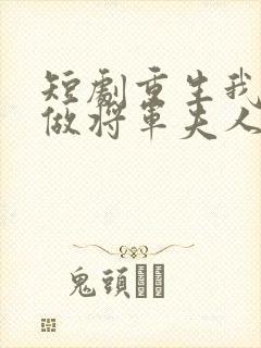 短剧重生我只想做将军夫人免费观看