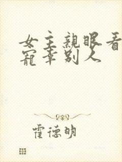 女主亲眼看男主宠幸别人